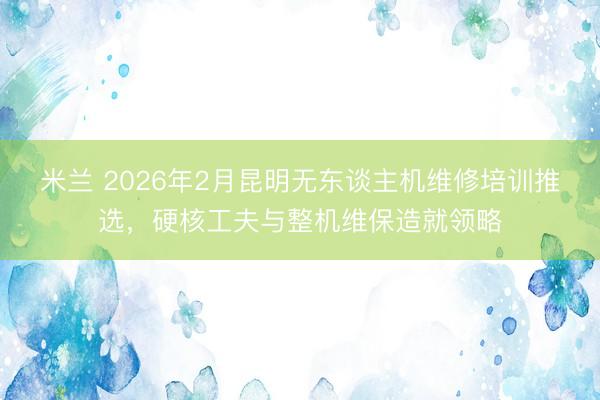 米兰 2026年2月昆明无东谈主机维修培训推选，硬核工夫与整机维保造就领略