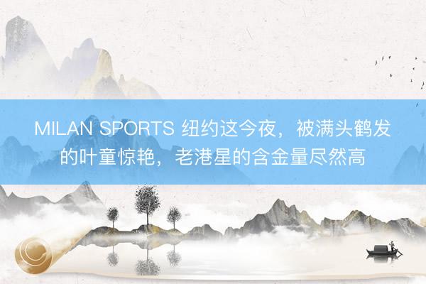 MILAN SPORTS 纽约这今夜，被满头鹤发的叶童惊艳，老港星的含金量尽然高