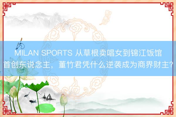 MILAN SPORTS 从草根卖唱女到锦江饭馆首创东说念主，董竹君凭什么逆袭成为商界财主？