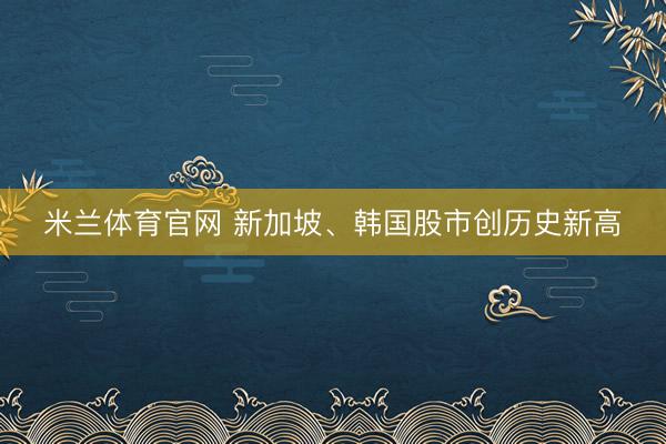 米兰体育官网 新加坡、韩国股市创历史新高