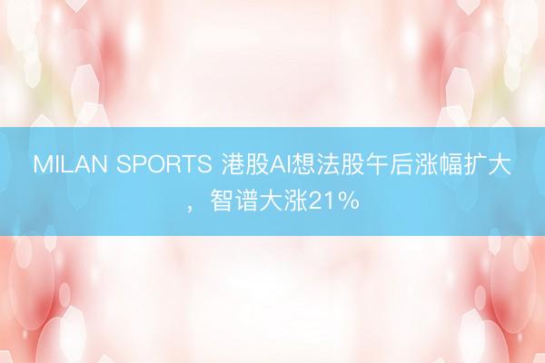 MILAN SPORTS 港股AI想法股午后涨幅扩大，智谱大涨21%
