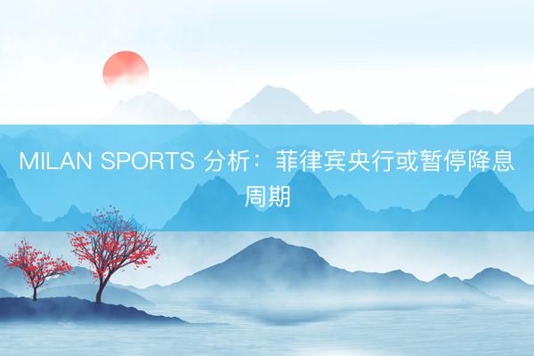MILAN SPORTS 分析：菲律宾央行或暂停降息周期