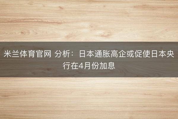 米兰体育官网 分析：日本通胀高企或促使日本央行在4月份加息