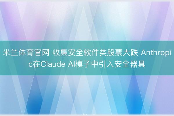 米兰体育官网 收集安全软件类股票大跌 Anthropic在Claude AI模子中引入安全器具
