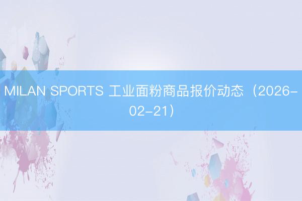 MILAN SPORTS 工业面粉商品报价动态（2026-02-21）