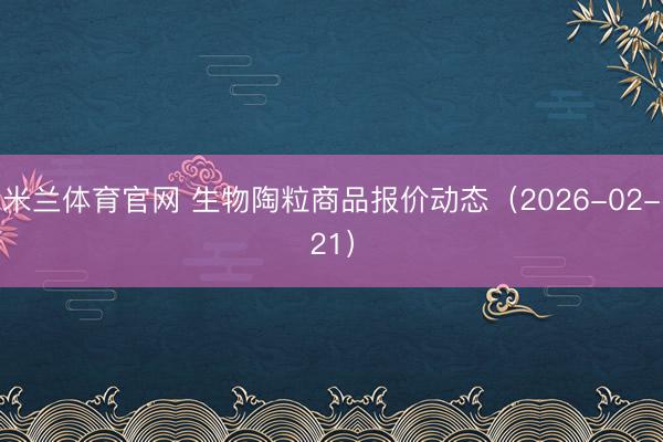 米兰体育官网 生物陶粒商品报价动态（2026-02-21）