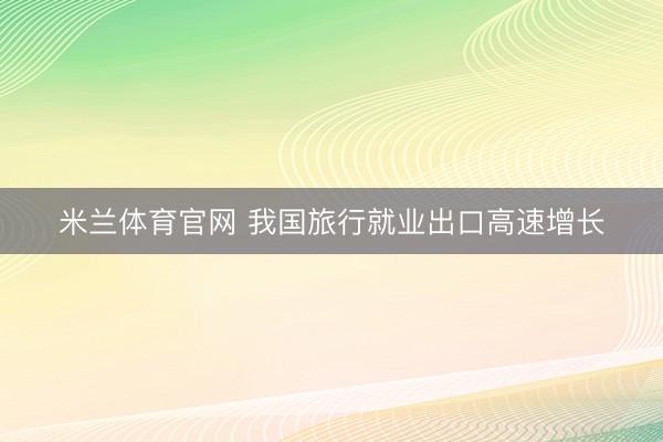 米兰体育官网 我国旅行就业出口高速增长