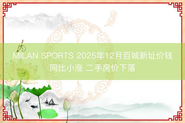 MILAN SPORTS 2025年12月百城新址价钱同比小涨 二手房价下落