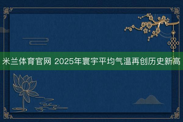米兰体育官网 2025年寰宇平均气温再创历史新高