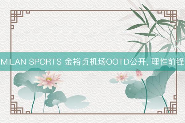 MILAN SPORTS 金裕贞机场OOTD公开， 理性前锋