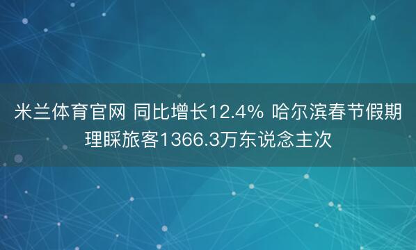 米兰体育官网 同比增长12.4％ 哈尔滨春节假期理睬旅客1366.3万东说念主次