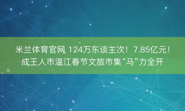 米兰体育官网 124万东谈主次！7.85亿元！成王人市温江春节文旅市集“马”力全开