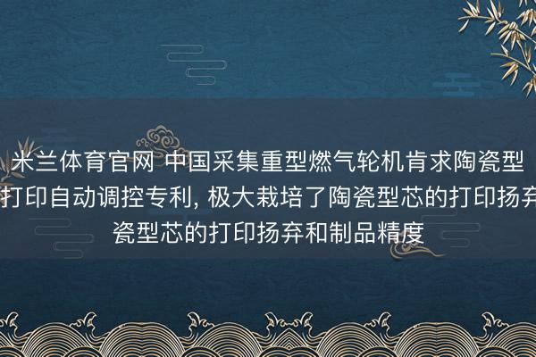 米兰体育官网 中国采集重型燃气轮机肯求陶瓷型芯光固化3D打印自动调控专利， 极大栽培了陶瓷型芯的打印扬弃和制品精度
