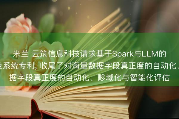 米兰 云筑信息科技请求基于Spark与LLM的字段真正度评估次序及系统专利, 收尾了对海量数据字段真正度的自动化、畛域化与智能化评估