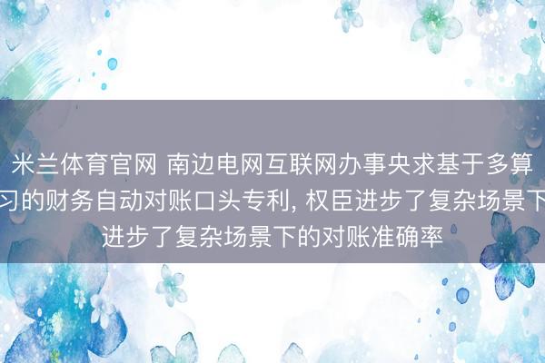 米兰体育官网 南边电网互联网办事央求基于多算法交融机器学习的财务自动对账口头专利, 权臣进步了复杂场景下的对账准确率