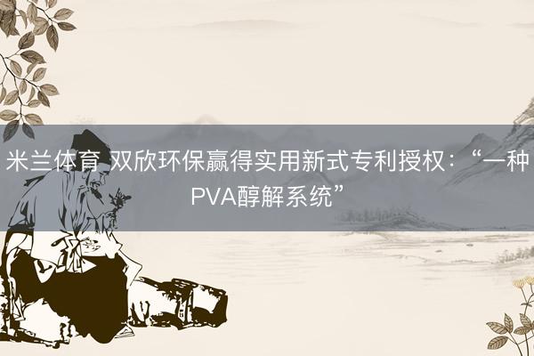 米兰体育 双欣环保赢得实用新式专利授权:“一种PVA醇解系统”