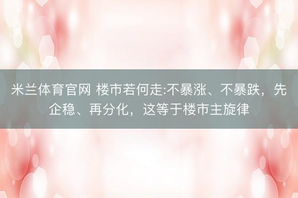 米兰体育官网 楼市若何走:不暴涨、不暴跌，先企稳、再分化，这等于楼市主旋律