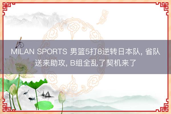 MILAN SPORTS 男篮5打8逆转日本队， 省队送来助攻， B组全乱了契机来了
