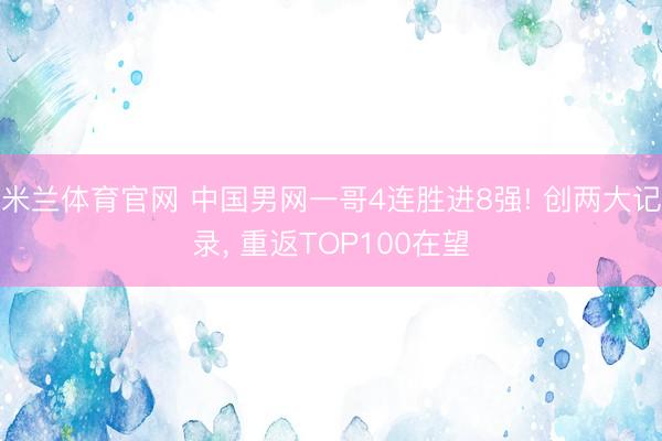米兰体育官网 中国男网一哥4连胜进8强! 创两大记录, 重返TOP100在望