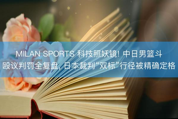 MILAN SPORTS 科技照妖镜! 中日男篮斗殴议判罚全复盘， 日本裁判“双标”行径被精确定格