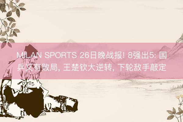 MILAN SPORTS 26日晚战报! 8强出5: 国乒又有败局， 王楚钦大逆转， 下轮敌手敲定
