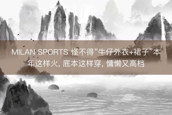 MILAN SPORTS 怪不得“牛仔外衣+裙子”本年这样火， 底本这样穿，<a href=