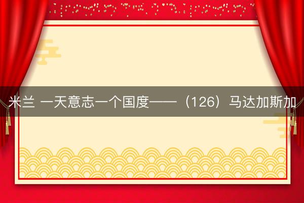 米兰 一天意志一个国度——（126）马达加斯加