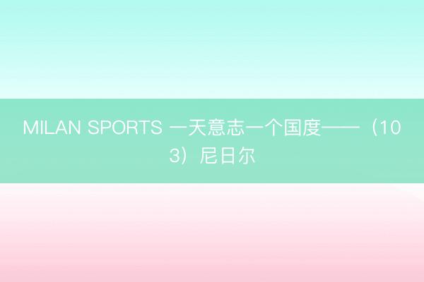 MILAN SPORTS 一天意志一个国度——（103）尼日尔