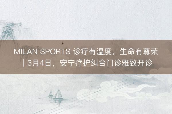 MILAN SPORTS 诊疗有温度,生命有尊荣|3月4日,安宁疗护纠合门诊雅致开诊