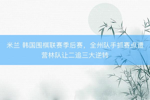 米兰 韩国围棋联赛季后赛，全州队手抓赛点遭营林队让二追三大逆转