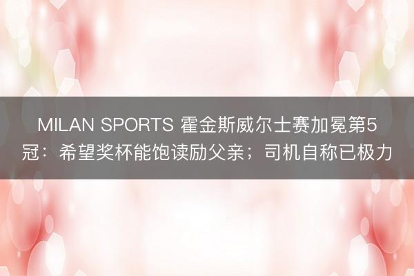 MILAN SPORTS 霍金斯威尔士赛加冕第5冠:希望奖杯能饱读励父亲;司机自称已极力
