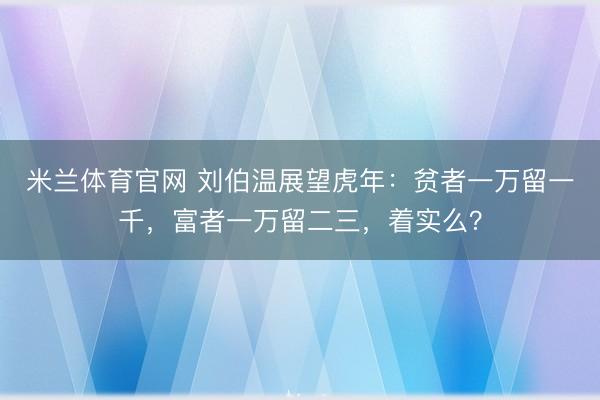 米兰体育官网 刘伯温展望虎年：贫者一万留一千，富者一万留二三，着实么？