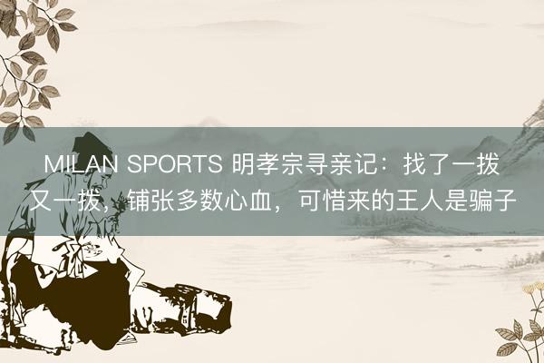 MILAN SPORTS 明孝宗寻亲记:找了一拨又一拨,铺张多数心血,可惜来的王人是骗子