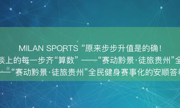 MILAN SPORTS “原来步步升值是的确！”1.5万东谈主在山野赛谈上的每一步齐“算数” ——“赛动黔景·徒旅贵州”全民健身赛事化的安顺答卷