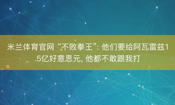 米兰体育官网 “不败拳王”: 他们要给阿瓦雷兹1.5亿好意思元， 他都不敢跟我打
